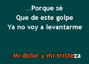 ..Porque sci
Que de este golpe
Ya no voy a levantarme

..M1' dolor y mi tristeza