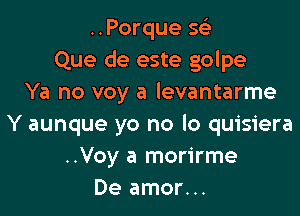 ..Porque sci
Que de este golpe
Ya no voy a levantarme

Y aunque yo no lo quisiera
..Voy a morirme
De amor...