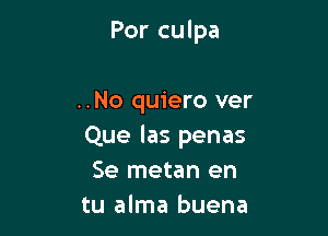 Por culpa

..No quiero ver

Que las penas
Se metan en
tu alma buena