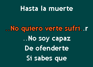 Hasta la muerte

..No quiero verte sufri..r

..No soy capaz
De ofenderte
Si sabes que