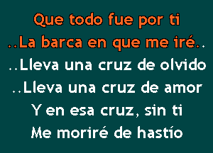 Que todo fue por ti
..La barca en que me 63..
..Lleva una cruz de olvido
..Lleva una cruz de amor
Y en esa cruz, sin ti
Me morire'z de hastio