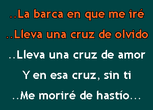 ..La barca en que me ire'z
..Lleva una cruz de olvido
..Lleva una cruz de amor
Y en esa cruz, sin ti

..Me morire'z de hastio...