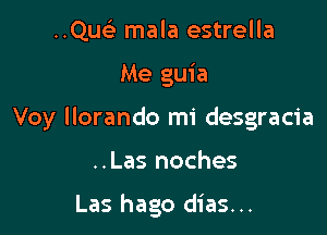 ..QusE mala estrella

Me guia

Voy llorando mi desgracia

..Las noches

Las hago dias...