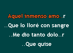 Aquel inmenso amo..r

..Que lo llom con sangre
..Me dio tanto dolo..r

..Que quise