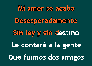 Mi amor se acabe
Desesperadamente
Sin ley y sin destino

Le contare'z a la gente

Que fuimos dos amigos