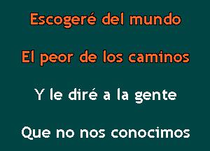 Escogem del mundo

El peor de los caminos

Y le dim a la gente

Que no nos conocimos