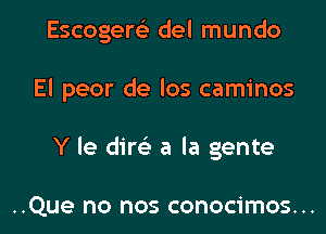 Escogem del mundo

El peor de los caminos

Y le dim a la gente

..Que no nos conocimos...