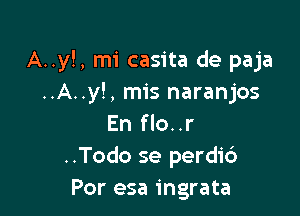 A..y!, mi casita de paja
..A..y!, mis naranjos

En flo..r
..Todo se perdi6
Por esa ingrata