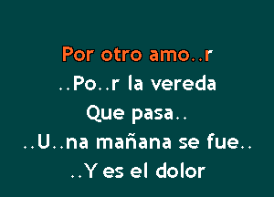 Por otro amo..r
..Po..r la vereda

Que pasa..
..U..na maFIana se fue..
..Y es el dolor