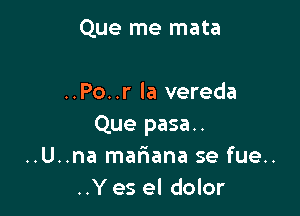 Que me mata

..Po..r la vereda

Que pasa..
..U..na maFIana se fue..
..Y es el dolor