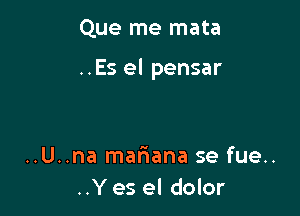 Que me mata

..Es el pensar

..U..na mafmana se fue..
..Y es el dolor