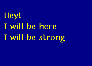 Hey!
I will be here

I will be strong