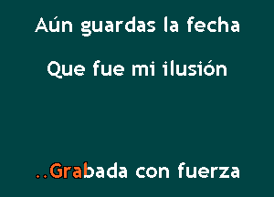 AL'm guardas la fecha

Que fue mi ilusi6n

..Grabada con fuerza