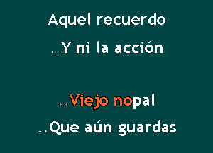 Aquel recuerdo

..Y ni la accio'n

..Viejo nopal

..Que aL'm guardas