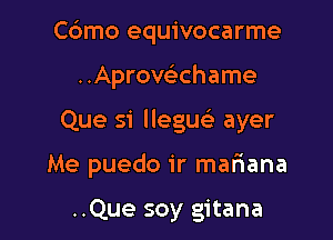 Cdmo equivocarme

..Aprovahame

Que si llegu ayer

Me puedo 1'r mariana

..Que soy gitana