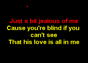 Just a bit jealous of me
Cause you're blind if you

can't see
That his love is all in me