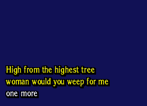 High from the highest tree
woman would you weep for me
one more