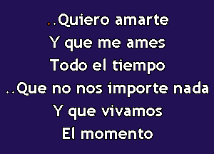 ..Qu1'ero amarte
Y que me ames
Todo el tiempo

..Que no nos importe nada
Y que vivamos
El momento