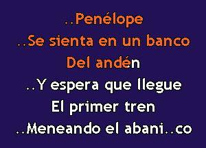 ..Penaope
..Se sienta en un banco
Deland n

..Y espera que llegue
El primer tren
..Meneando el abani..co