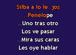 Silba a lo le..jos
..Pen93lope
..Uno tras otro

Los ve pasar
..Mira sus caras
Les oye hablar