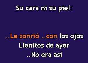 Su cara ni su pielz

..Le sonrid ..con los ojos
Llem'tos de ayer
..No era asi