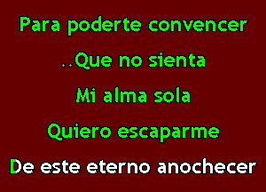 Para poderte convencer
..Que no sienta
Mi alma sola
Quiero escaparme

De este eterno anochecer