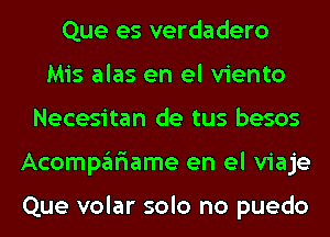 Que es verdadero
Mis alas en el viento
Necesitan de tus besos
Acompar'iame en el viaje

Que volar solo no puedo