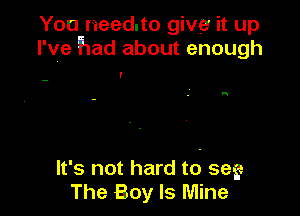 You need.to give it up
I've had about enough

'

I!

It's not hard t6 seg
The Boy Is Mine