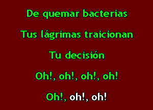 De quemar bacterias

Tus Iagrimas traicionan
Tu decisirSn
0h!, oh!, oh!, oh!
0h!, oh!, oh!