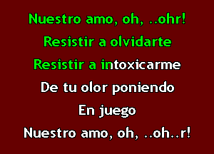 Nuestro amo, oh, ..ohr!
Resistir a olvidarte
Resistir a intoxicarme
De tu olor poniendo

En juego

Nuestro amo, oh, ..oh..r! l