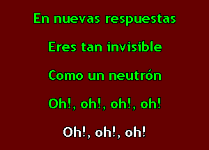 En nuevas respuestas

Eres tan invisible

Como un neutrdn

Ohl, oh!, oh!, oh!
0h!, oh!, oh!