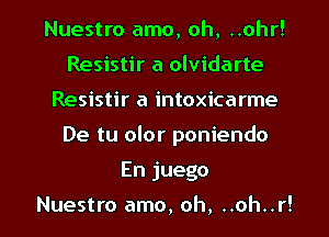 Nuestro amo, oh, ..ohr!
Resistir a olvidarte
Resistir a intoxicarme
De tu olor poniendo

En juego

Nuestro amo, oh, ..oh..r! l