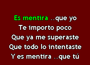 Es mentira ..que yo
Te importo poco
Que ya me superaste
Que todo lo intentaste

Y es mentira ..que tL'I l