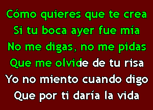 Cbmo quieres que te crea
Si tu boca ayer fue mia
No me digas, no me pidas
Que me olvide de tu risa
Yo no miento cuando digo
Que por ti daria la Vida