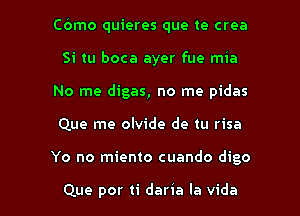 Cbmo quieres que te crea
Si tu boca ayer fue mia
No me digas, no me pidas
Que me olvide de tu risa

Yo no miento cuando digo

Que por ti daria la vida l