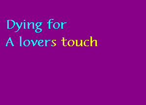 Dying for
A lovers touch