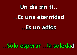 Un dia sin ti..
..Es una eternidad

..Es un adibs

..S6lo esperar ..la soledad