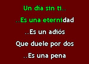 Un dia sin ti..
..Es una eternidad

..Es un adids

Que duele por dos

..Es una pena