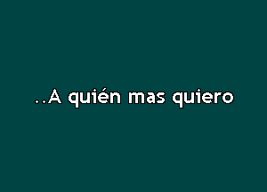 ..A quie'n mas quiero