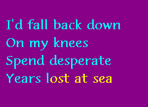 I'd fall back down
On my knees

Spend desperate
Years lost at sea