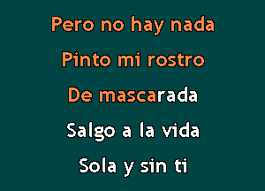 Pero no hay nada
Pinto mi rostro

De mascarada

Salgo a la Vida

Sola y sin ti