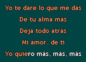 Yo te dare'z lo que me das
De tu alma mas
Deja todo atras

Mi amor, de ti

Yo quiero mas, mas, mas