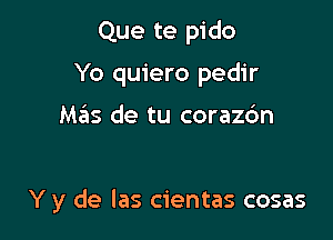 Que te pido

Yo quiero pedir

Mas de tu corazc'm

Y y de las cientas cosas