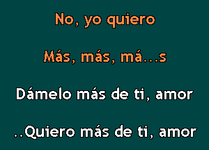 No, yo quiero

Mas, mas, ma...s
Damelo mas de ti, amor

..Quiero mas de ti, amor