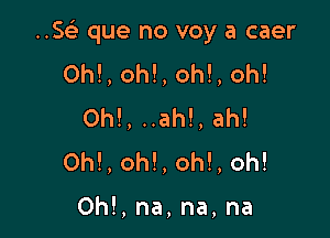 ..SeE que no voy a caer

0h!, oh!, oh!, oh!
0h!, ..ah!, ah!
0h!, oh!, oh!, oh!

0h!, na, na, na