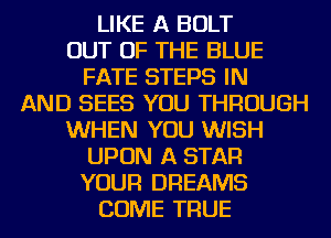 LIKE A BOLT
OUT OF THE BLUE
FATE STEPS IN
AND SEES YOU THROUGH
WHEN YOU WISH
UPON A STAR
YOUR DREAMS
COME TRUE