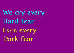 We cry every
Hard tear

Face every
Dark fear