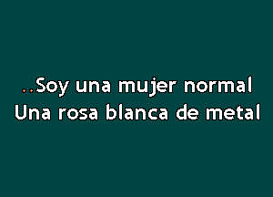 ..Soy una mujer normal

Una rosa blanca de metal