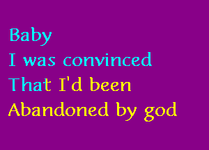 Baby
I was convinced

That I'd been
Abandoned by god