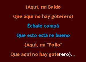 (Aqui, mi Baldo

Que aqui no hay goterero)

(Aqui, mi Pollo

Que aqui no hay goterero). ..